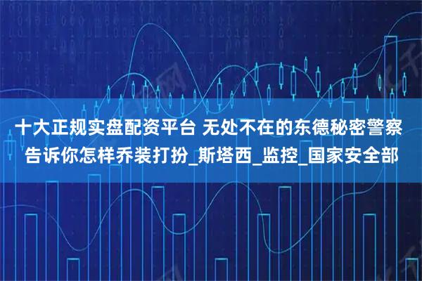 十大正规实盘配资平台 无处不在的东德秘密警察 告诉你怎样乔装打扮_斯塔西_监控_国家安全部