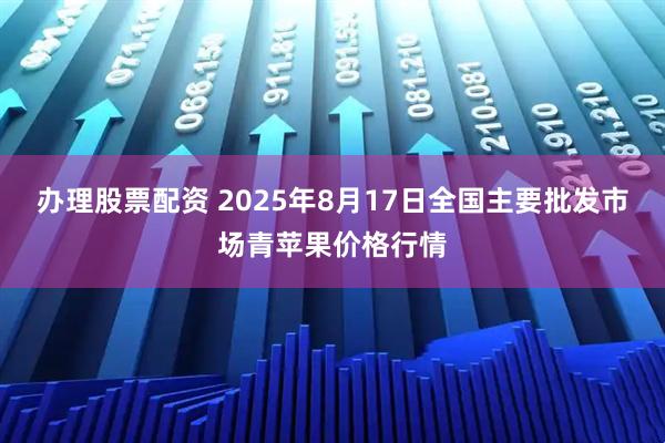 办理股票配资 2025年8月17日全国主要批发市场青苹果价格行情