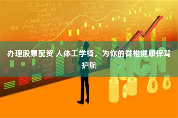 办理股票配资 人体工学椅，为你的脊椎健康保驾护航