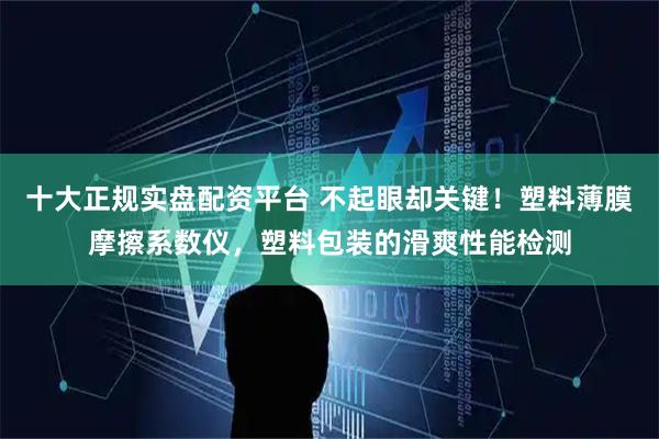 十大正规实盘配资平台 不起眼却关键！塑料薄膜摩擦系数仪，塑料包装的滑爽性能检测