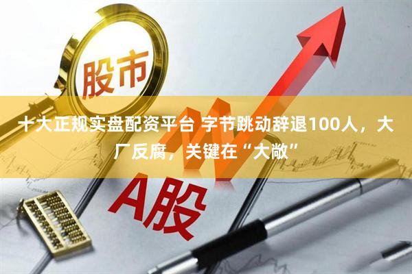 十大正规实盘配资平台 字节跳动辞退100人，大厂反腐，关键在“大敞”