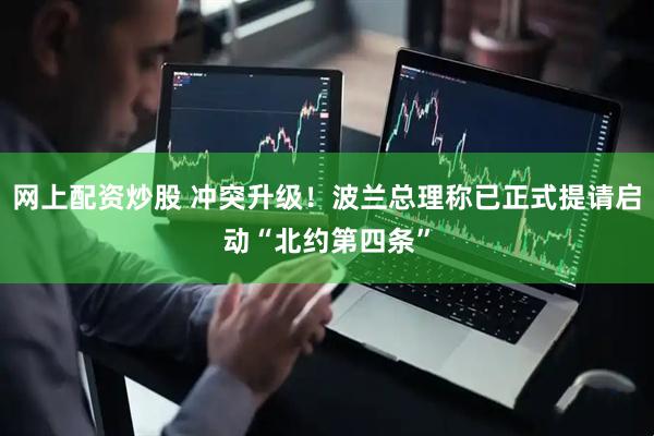 网上配资炒股 冲突升级！波兰总理称已正式提请启动“北约第四条”