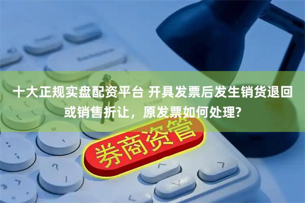 十大正规实盘配资平台 开具发票后发生销货退回或销售折让，原发票如何处理?