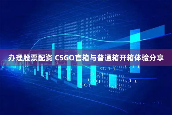 办理股票配资 CSGO官箱与普通箱开箱体验分享