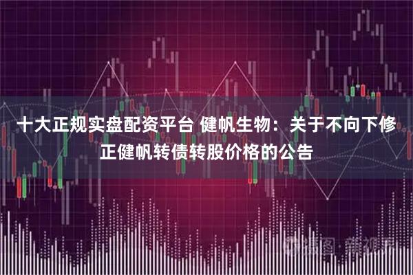 十大正规实盘配资平台 健帆生物：关于不向下修正健帆转债转股价格的公告
