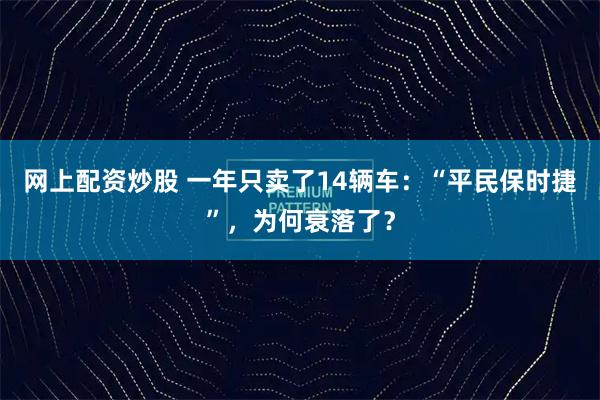 网上配资炒股 一年只卖了14辆车：“平民保时捷”，为何衰落了？