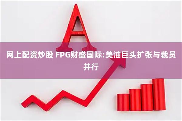 网上配资炒股 FPG财盛国际:美油巨头扩张与裁员并行