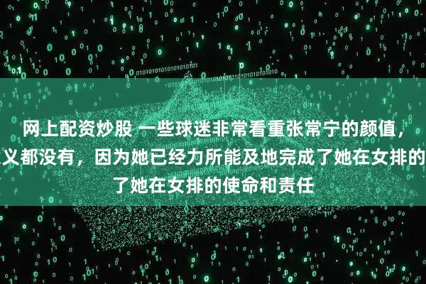 网上配资炒股 一些球迷非常看重张常宁的颜值，其实一点意义都没有，因为她已经力所能及地完成了她在女排的使命和责任