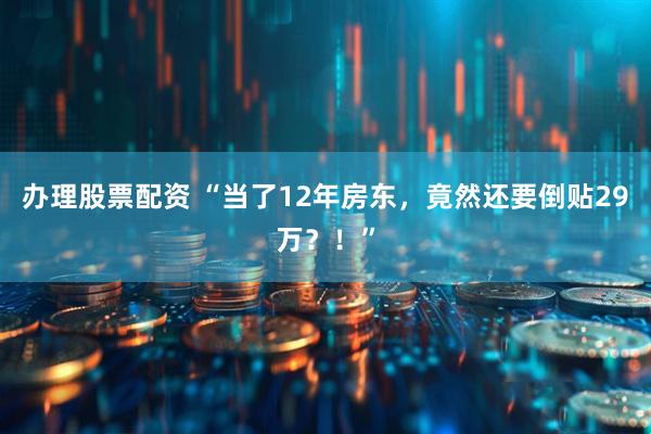 办理股票配资 “当了12年房东，竟然还要倒贴29万？！”