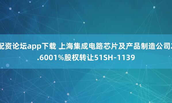 配资论坛app下载 上海集成电路芯片及产品制造公司2.6001%股权转让51SH-1139