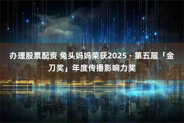 办理股票配资 兔头妈妈荣获2025 · 第五届「金刀奖」年度传播影响力奖