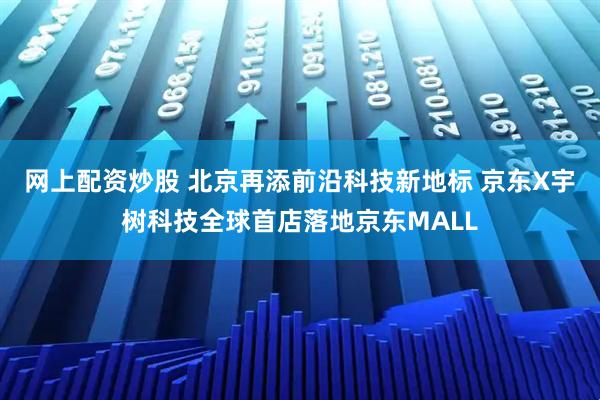 网上配资炒股 北京再添前沿科技新地标 京东X宇树科技全球首店落地京东MALL