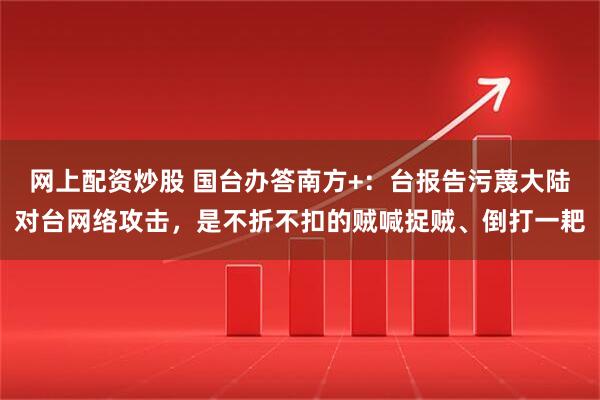 网上配资炒股 国台办答南方+：台报告污蔑大陆对台网络攻击，是不折不扣的贼喊捉贼、倒打一耙