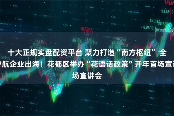 十大正规实盘配资平台 聚力打造“南方枢纽” 全力护航企业出海！花都区举办“花语话政策”开年首场宣讲会