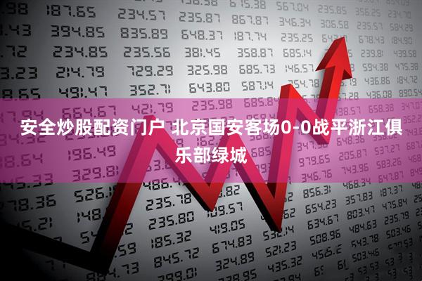 安全炒股配资门户 北京国安客场0-0战平浙江俱乐部绿城