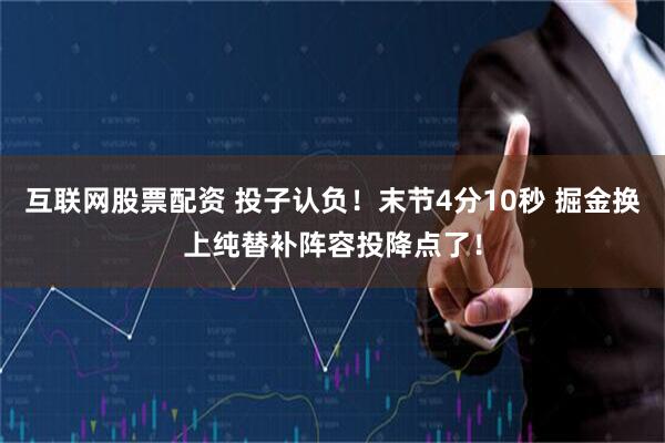 互联网股票配资 投子认负！末节4分10秒 掘金换上纯替补阵容投降点了！