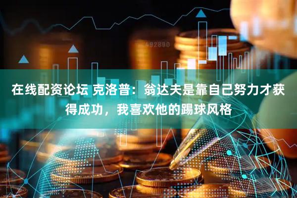 在线配资论坛 克洛普：翁达夫是靠自己努力才获得成功，我喜欢他的踢球风格