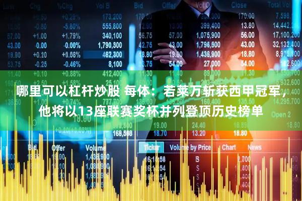 哪里可以杠杆炒股 每体：若莱万斩获西甲冠军，他将以13座联赛奖杯并列登顶历史榜单