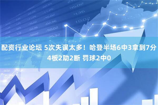 配资行业论坛 5次失误太多！哈登半场6中3拿到7分4板2助2断 罚球2中0