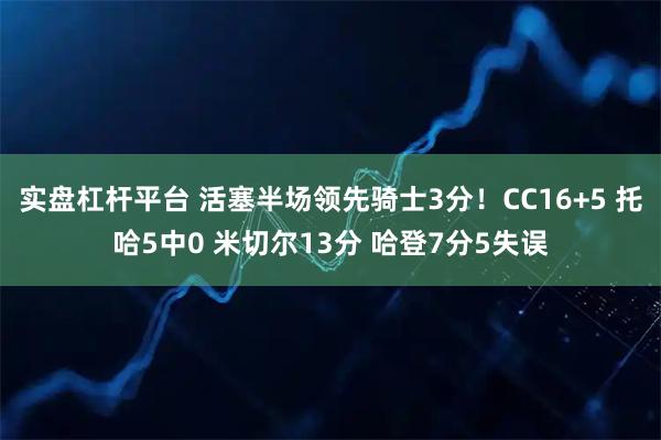 实盘杠杆平台 活塞半场领先骑士3分！CC16+5 托哈5中0 米切尔13分 哈登7分5失误