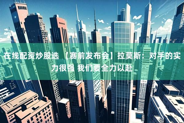 在线配资炒股选 【赛前发布会】拉莫斯：对手的实力很强 我们要全力以赴