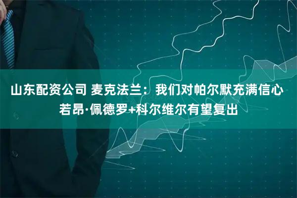 山东配资公司 麦克法兰：我们对帕尔默充满信心 若昂·佩德罗+科尔维尔有望复出