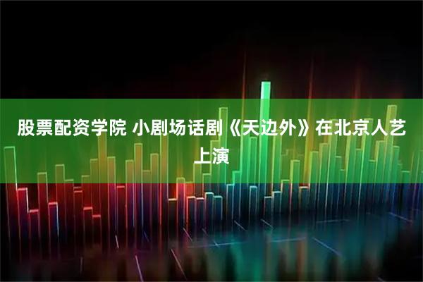 股票配资学院 小剧场话剧《天边外》在北京人艺上演