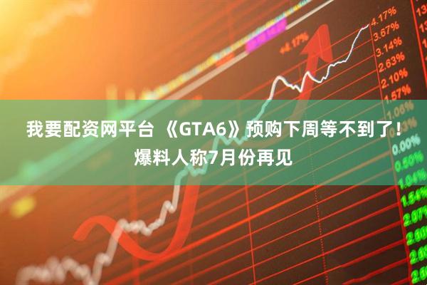 我要配资网平台 《GTA6》预购下周等不到了！爆料人称7月份再见