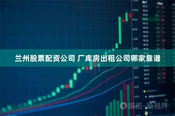 兰州股票配资公司 厂库房出租公司哪家靠谱