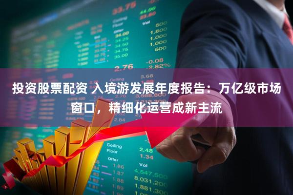 投资股票配资 入境游发展年度报告：万亿级市场窗口，精细化运营成新主流