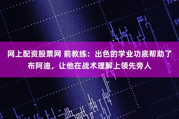 网上配资股票网 前教练：出色的学业功底帮助了布阿迪，让他在战术理解上领先旁人