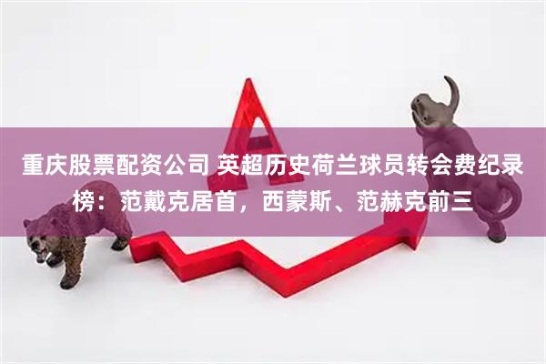 重庆股票配资公司 英超历史荷兰球员转会费纪录榜：范戴克居首，西蒙斯、范赫克前三